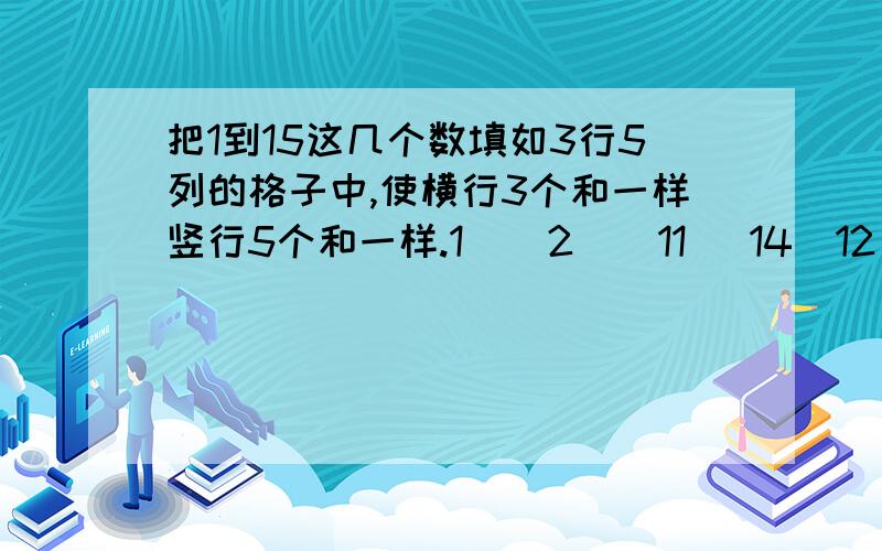 把1到15这几个数填如3行5列的格子中,使横行3个和一样竖行5个和一样.1    2    11   14  12 8   9    10    6    715  13   3     4    5       请答案作出的方法!http://hiphotos.baidu.com/zhidao/pic/item/0823dd546a8fe273d10906