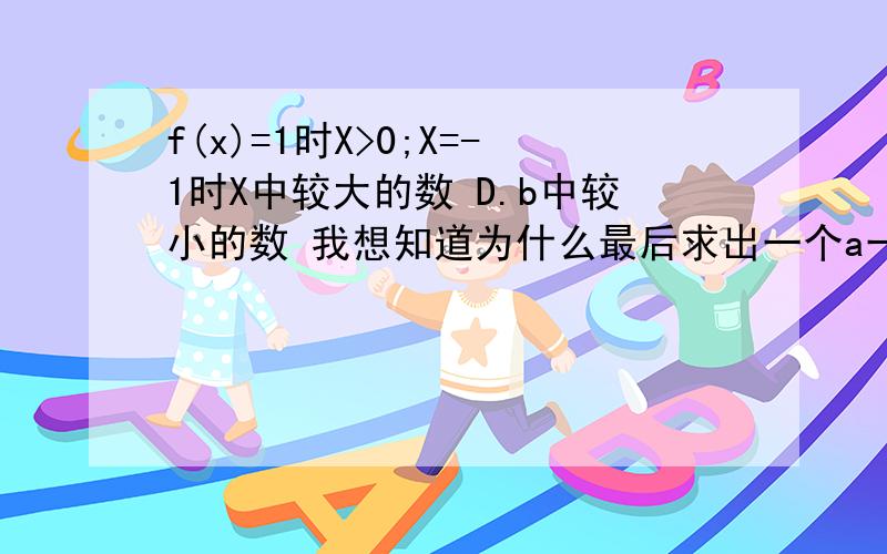 f(x)=1时X>0;X=-1时X中较大的数 D.b中较小的数 我想知道为什么最后求出一个a一个b后要选较大的数