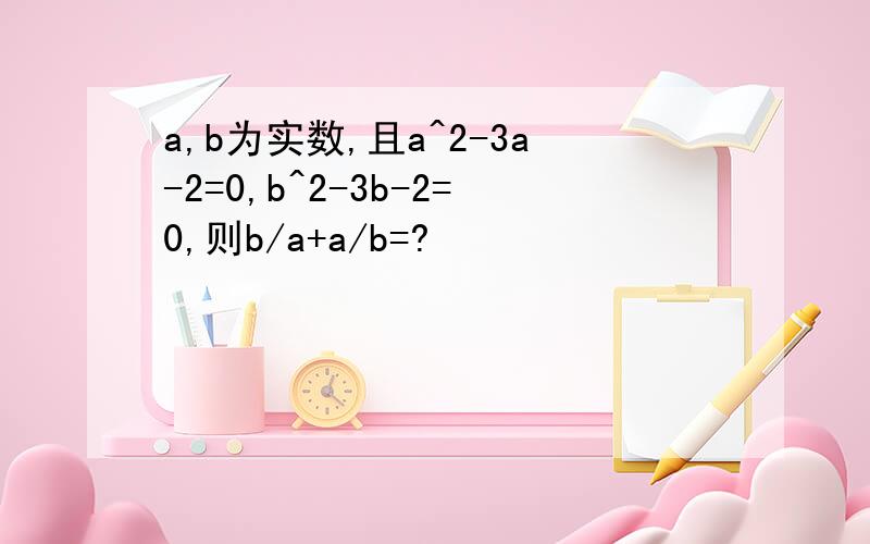 a,b为实数,且a^2-3a-2=0,b^2-3b-2=0,则b/a+a/b=?