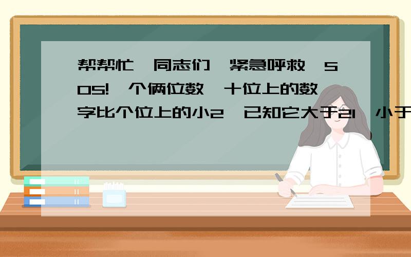 帮帮忙,同志们,紧急呼救,SOS!一个俩位数,十位上的数字比个位上的小2,已知它大于21,小于38,求这个数.要有过程