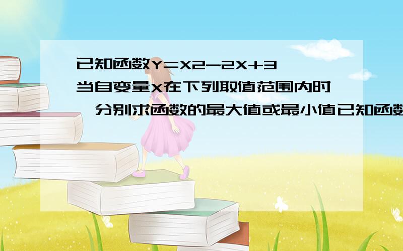 已知函数Y=X2-2X+3 当自变量X在下列取值范围内时,分别求函数的最大值或最小值已知函数Y=X2-2X+3 当自变量X在下列取值范围内时,分别求函数的最大值或最小值.并求当函数取最大（小）值时所对