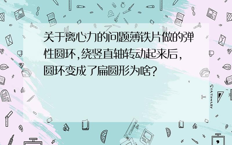 关于离心力的问题薄铁片做的弹性圆环,绕竖直轴转动起来后,圆环变成了扁圆形为啥?