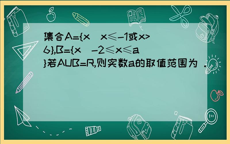 集合A={x|x≤-1或x>6},B={x|-2≤x≤a}若AUB=R,则实数a的取值范围为 .