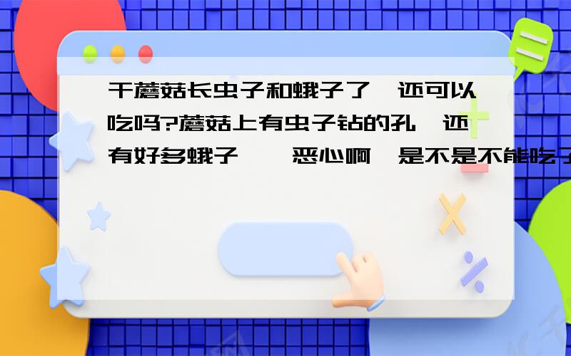 干蘑菇长虫子和蛾子了,还可以吃吗?蘑菇上有虫子钻的孔,还有好多蛾子……恶心啊,是不是不能吃了?