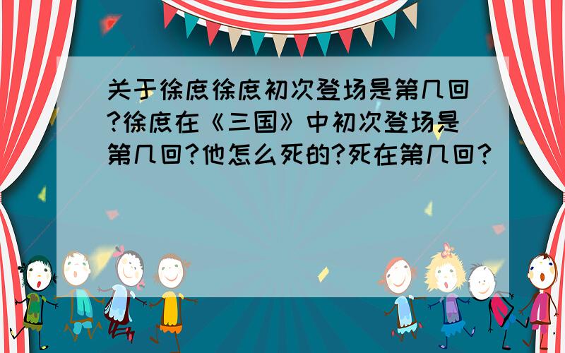 关于徐庶徐庶初次登场是第几回?徐庶在《三国》中初次登场是第几回?他怎么死的?死在第几回?