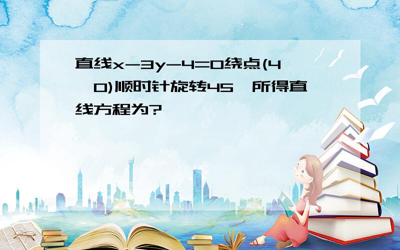 直线x-3y-4=0绕点(4,0)顺时针旋转45°所得直线方程为?