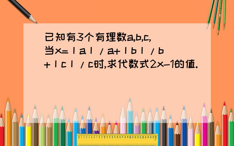 已知有3个有理数a,b,c,当x=丨a丨/a+丨b丨/b+丨c丨/c时,求代数式2x-1的值.