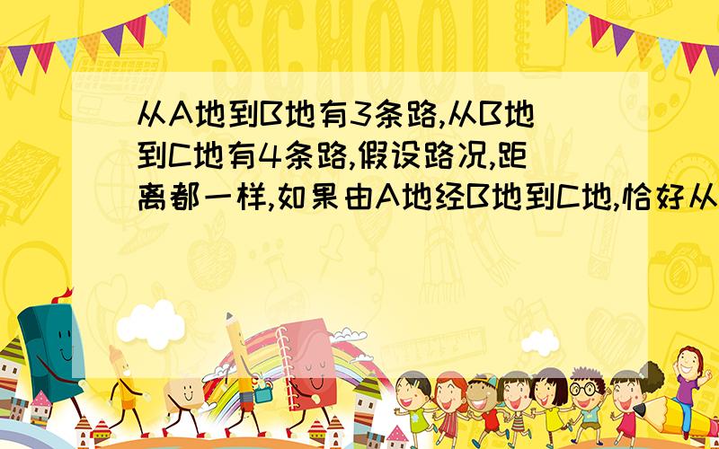 从A地到B地有3条路,从B地到C地有4条路,假设路况,距离都一样,如果由A地经B地到C地,恰好从A地到C地的某一条路的概率是