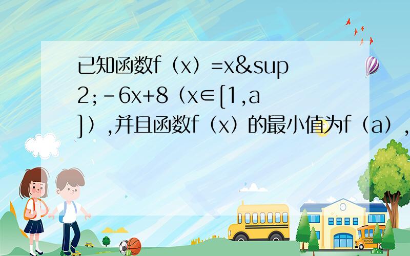 已知函数f（x）=x²-6x+8（x∈[1,a]）,并且函数f（x）的最小值为f（a）,则实数a的取值范围是