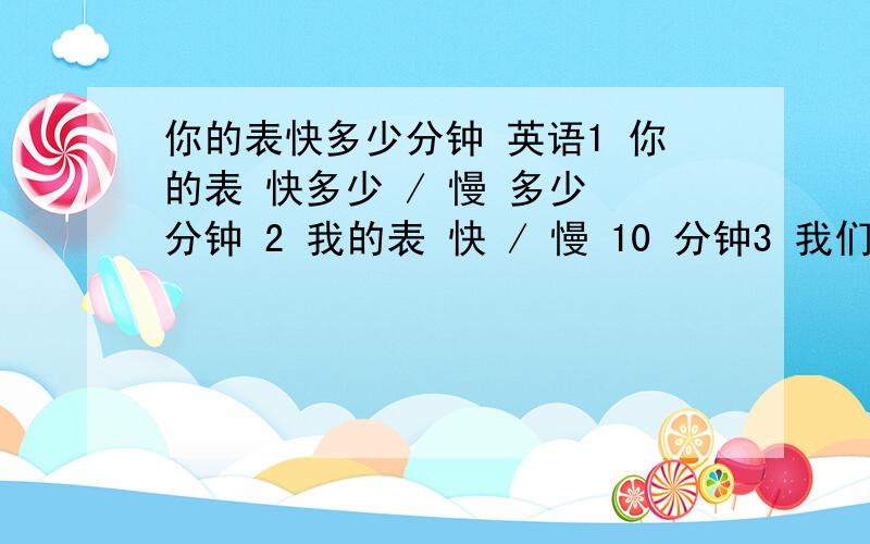 你的表快多少分钟 英语1 你的表 快多少 / 慢 多少 分钟 2 我的表 快 / 慢 10 分钟3 我们到的时候,他们刚刚下班 （ 可以用过去完成吧）4 他迟到了几分钟 5 他迟到了 10 分钟.（ He was 10 minutes late