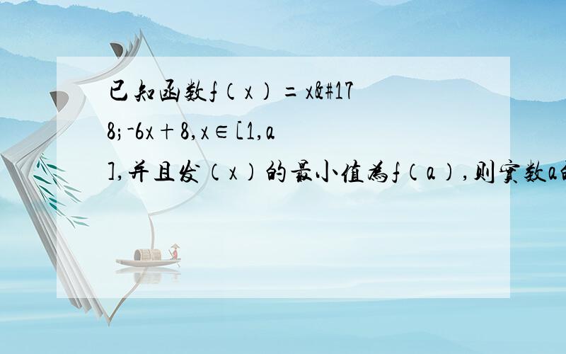 已知函数f（x）=x²-6x+8,x∈[1,a],并且发（x）的最小值为f（a）,则实数a的取值范围、、当x∈[1,a]时,f（x）的最小值为f（a）则说明函数f（x）在区间[1,a]上单调递减而f（x）=x²-6x+8,其对称