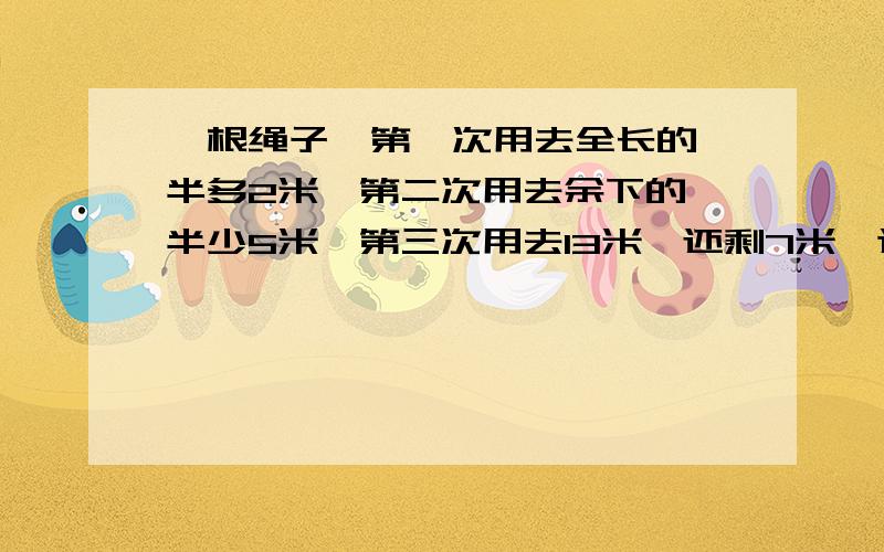 一根绳子,第一次用去全长的一半多2米,第二次用去余下的一半少5米,第三次用去13米,还剩7米,这跟绳子原来多长?（一定要用方程解答）5年级