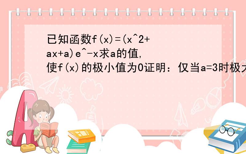 已知函数f(x)=(x^2+ax+a)e^-x求a的值,使f(x)的极小值为0证明：仅当a=3时极大值为3