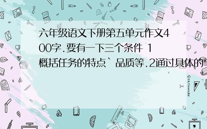 六年级语文下册第五单元作文400字.要有一下三个条件 1概括任务的特点`品质等.2通过具体的事例 3总结