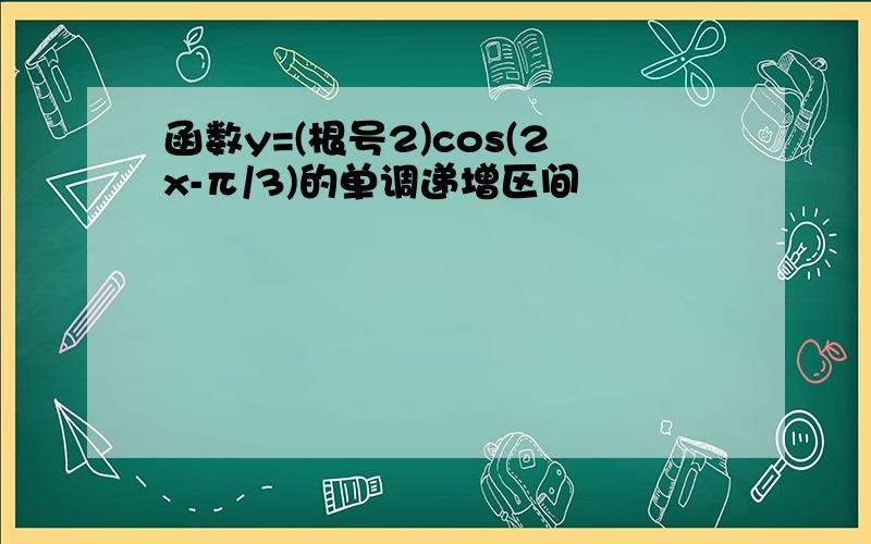 函数y=(根号2)cos(2x-π/3)的单调递增区间