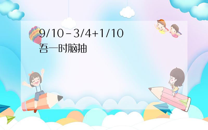 9/10-3/4+1/10 吾一时脑抽