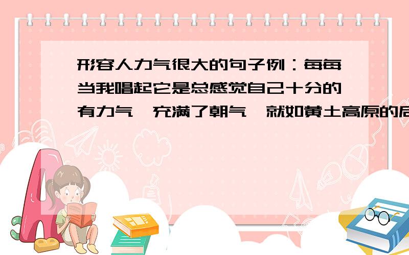 形容人力气很大的句子例：每每当我唱起它是总感觉自己十分的有力气,充满了朝气,就如黄土高原的后生们打起他们的安塞腰鼓一般