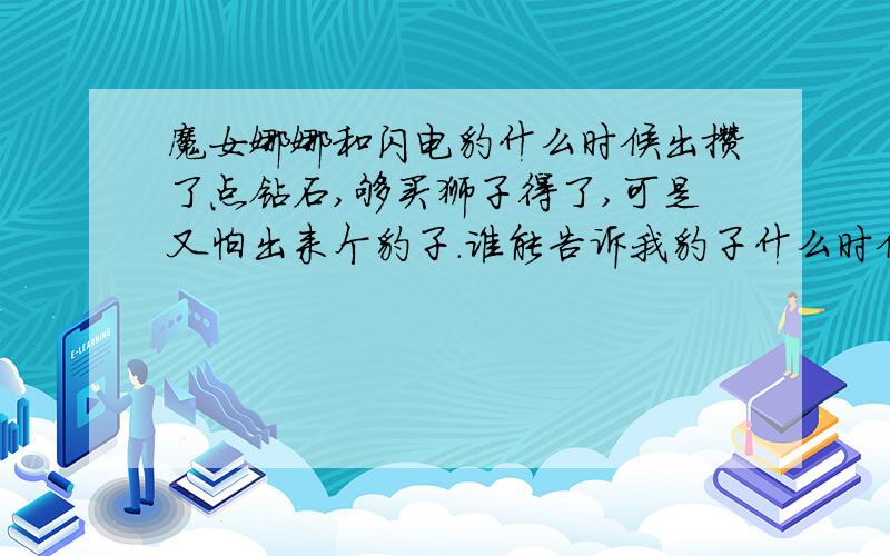 魔女娜娜和闪电豹什么时候出攒了点钻石,够买狮子得了,可是又怕出来个豹子.谁能告诉我豹子什么时候能出,大概一个时间就行了,一周内?一个月内?一年内?