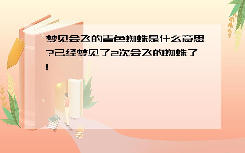 梦见会飞的青色蜘蛛是什么意思?已经梦见了2次会飞的蜘蛛了!