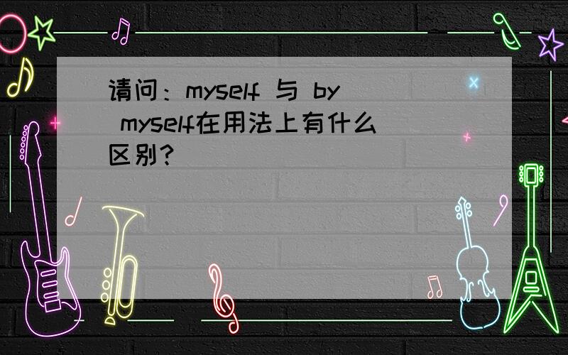 请问：myself 与 by myself在用法上有什么区别?