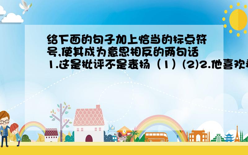 给下面的句子加上恰当的标点符号,使其成为意思相反的两句话1.这是批评不是表扬（1）(2)2.他喜欢看电视不喜欢(1)(2)