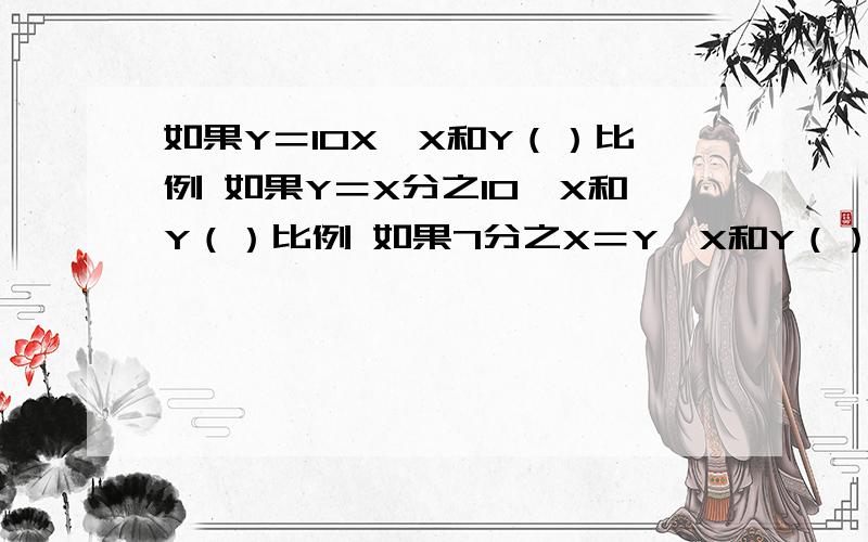 如果Y＝10X,X和Y（）比例 如果Y＝X分之10,X和Y（）比例 如果7分之X＝Y,X和Y（）比例