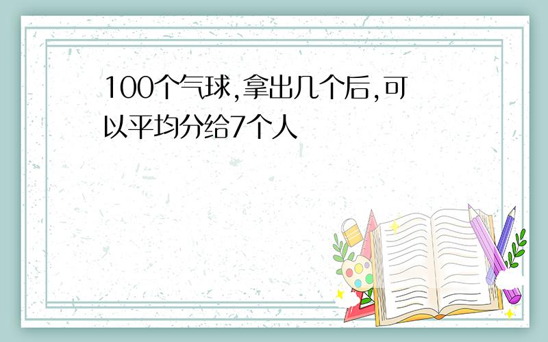 100个气球,拿出几个后,可以平均分给7个人