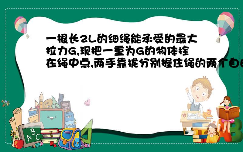 一根长2L的细绳能承受的最大拉力G,现把一重为G的物体拴在绳中点,两手靠拢分别握住绳的两个自由端,然后右手不动,左手平向左分开,两手从开始到绳断时,物体的位移大小是( ),方向与水平方