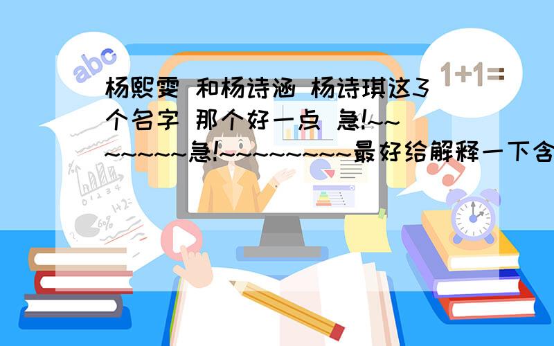 杨熙雯 和杨诗涵 杨诗琪这3个名字 那个好一点 急!~~~~~~~急!~~~~~~~~最好给解释一下含义