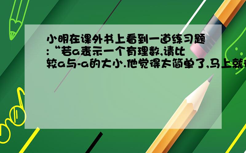 小明在课外书上看到一道练习题:“若a表示一个有理数,请比较a与-a的大小.他觉得太简单了,马上就得出了马上就得出了a＞-a的结论.他做的对吗?若不对,应怎样做?