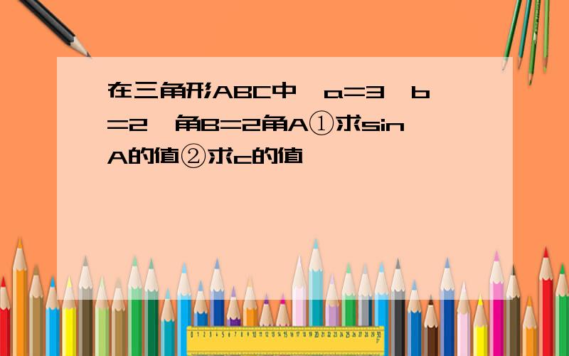 在三角形ABC中,a=3,b=2,角B=2角A①求sinA的值②求c的值