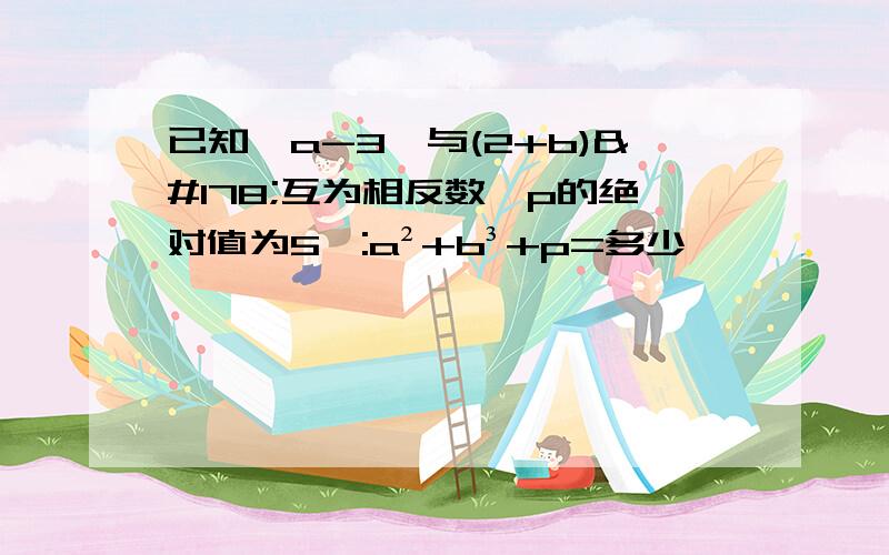 已知丨a-3丨与(2+b)²互为相反数,p的绝对值为5,:a²+b³+p=多少