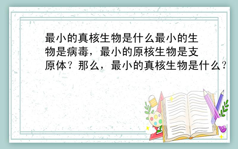 最小的真核生物是什么最小的生物是病毒，最小的原核生物是支原体？那么，最小的真核生物是什么？