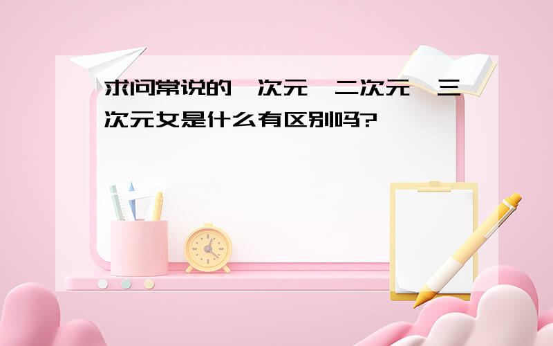 求问常说的一次元、二次元、三次元女是什么有区别吗?