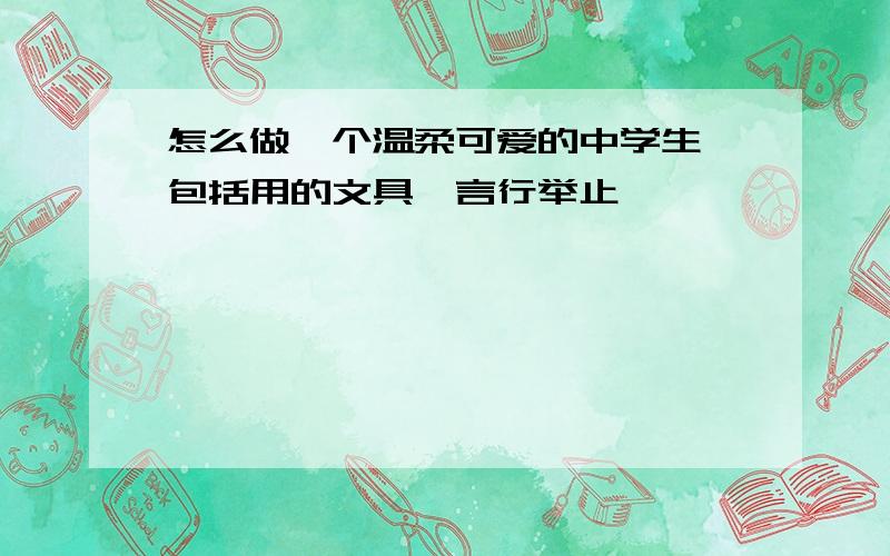 怎么做一个温柔可爱的中学生 包括用的文具、言行举止