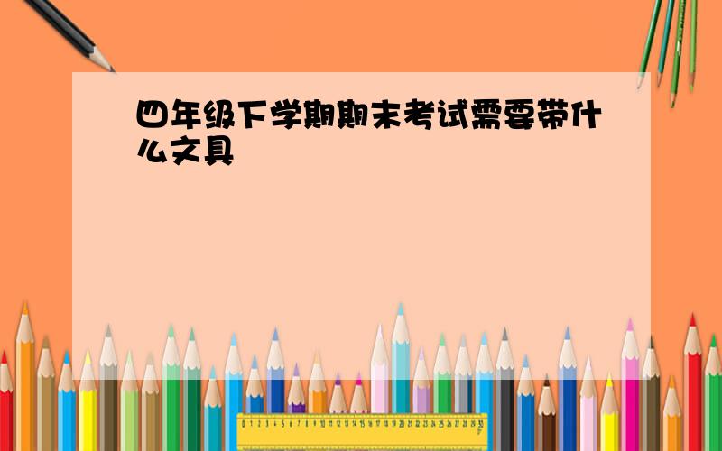 四年级下学期期末考试需要带什么文具