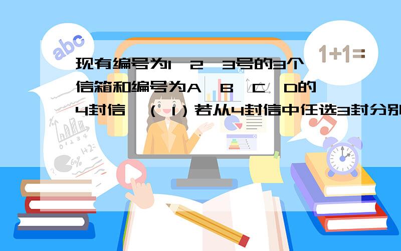 现有编号为1,2,3号的3个信箱和编号为A,B,C,D的4封信,（ 1）若从4封信中任选3封分别投入1号信箱的概率是多现有编号为1,2,3号的3个信箱和编号为A,B,C,D的4封信,（1）若从4封信中任选3封分别投入1