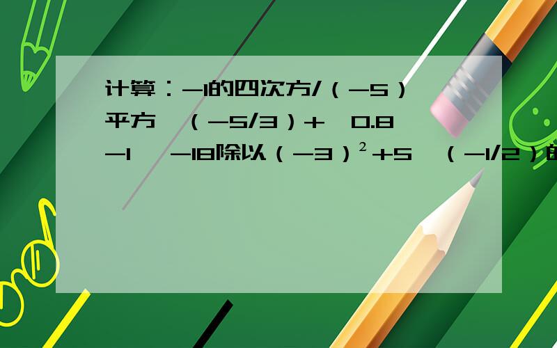 计算：-1的四次方/（-5）平方*（-5/3）+丨0.8-1丨 -18除以（-3）²+5*（-1/2）的三次方