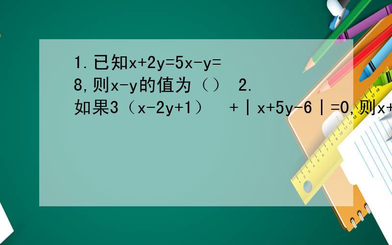 1.已知x+2y=5x-y=8,则x-y的值为（） 2.如果3（x-2y+1）²+丨x+5y-6丨=0,则x+y的值为（）