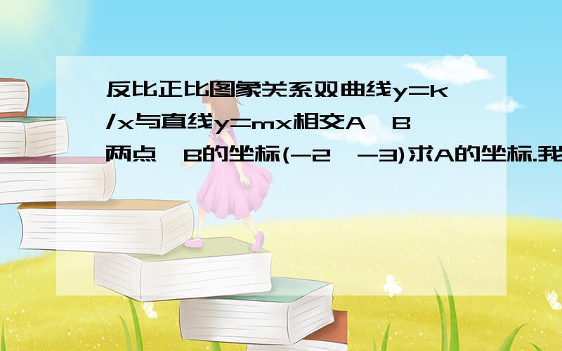 反比正比图象关系双曲线y=k/x与直线y=mx相交A,B两点,B的坐标(-2,-3)求A的坐标.我知道A的坐标是(2,