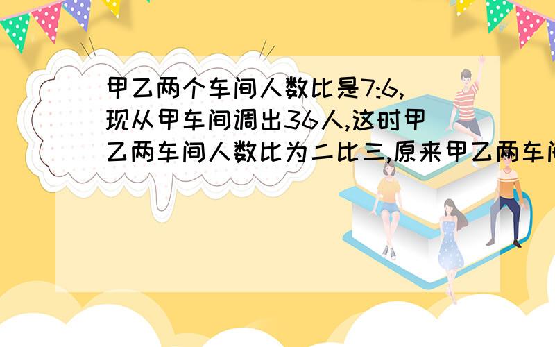 甲乙两个车间人数比是7:6,现从甲车间调出36人,这时甲乙两车间人数比为二比三,原来甲乙两车间各有多少人?