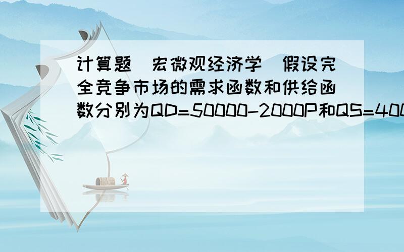 计算题(宏微观经济学)假设完全竞争市场的需求函数和供给函数分别为QD=50000-2000P和QS=40000+3000P.求:市场均衡价格和均衡产量