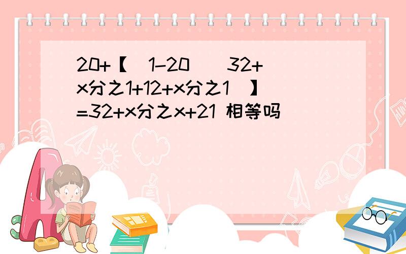 20+【(1-20)(32+x分之1+12+x分之1)】=32+x分之x+21 相等吗