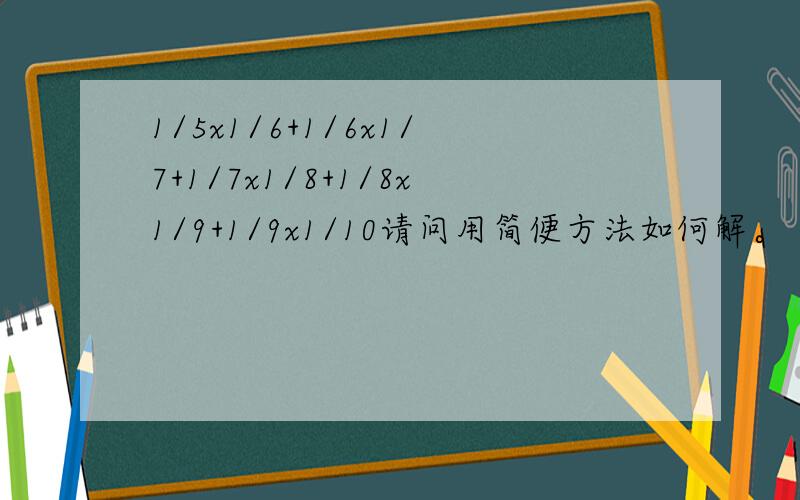 1/5x1/6+1/6x1/7+1/7x1/8+1/8x1/9+1/9x1/10请问用简便方法如何解。