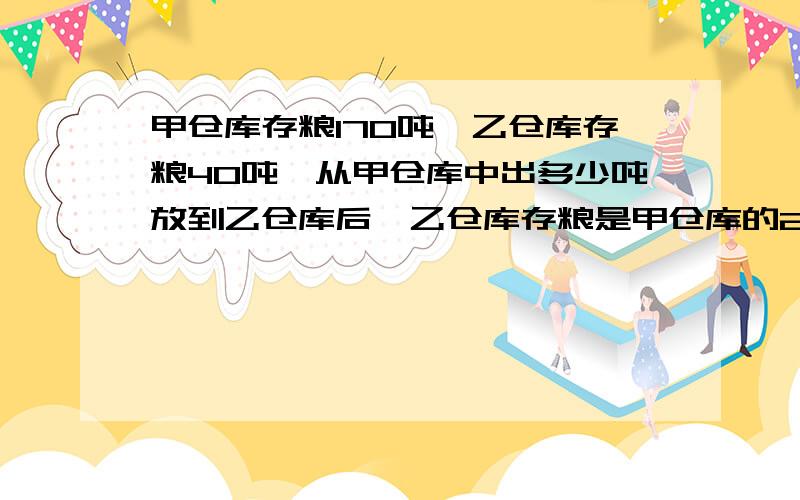 甲仓库存粮170吨,乙仓库存粮40吨,从甲仓库中出多少吨放到乙仓库后,乙仓库存粮是甲仓库的2倍?提醒：不能用方程式解答,