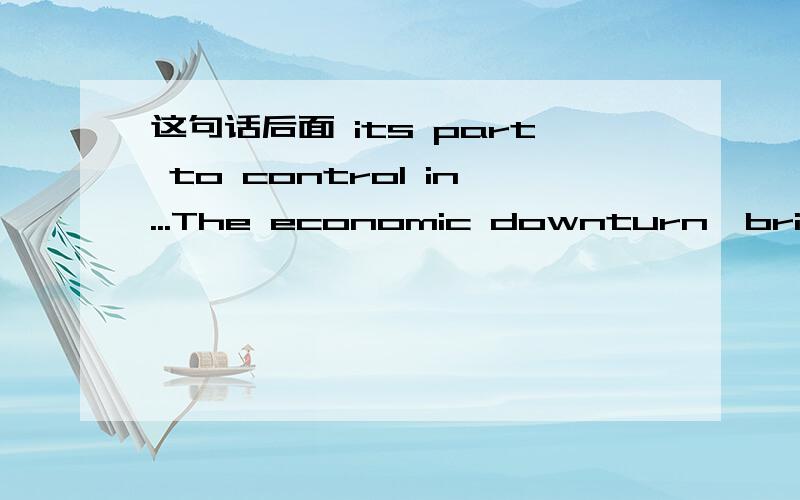 这句话后面 its part to control in...The economic downturn,bringing with it less competition for the available talent,also did its part to control in indulgent employers.