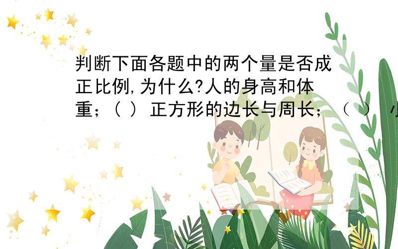 判断下面各题中的两个量是否成正比例,为什么?人的身高和体重；( ) 正方形的边长与周长；（ ） 小丽的年龄和身高；（ ）船的速度一定,它的路程和时间；（ ） 圆柱的底面积一定,它的体积