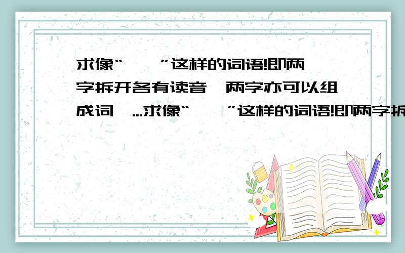 求像“彳亍”这样的词语!即两字拆开各有读音,两字亦可以组成词,...求像“彳亍”这样的词语!即两字拆开各有读音,两字亦可以组成词,两字合起来组成一字意思又与词相近的词.例：彳 亍 组