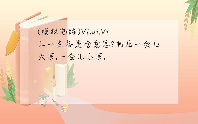 (模拟电路)Vi,ui,Vi上一点各是啥意思?电压一会儿大写,一会儿小写,