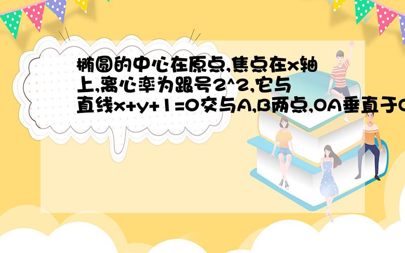 椭圆的中心在原点,焦点在x轴上,离心率为跟号2^2,它与直线x+y+1=0交与A,B两点,OA垂直于OB,求椭圆方程